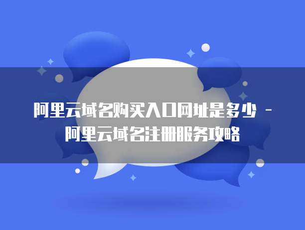 阿里云域名购买入口网址是多少 - 阿里云域名注册服务攻略