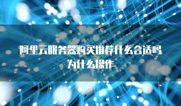 阿里云服务器购买推荐什么合适吗为什么操作