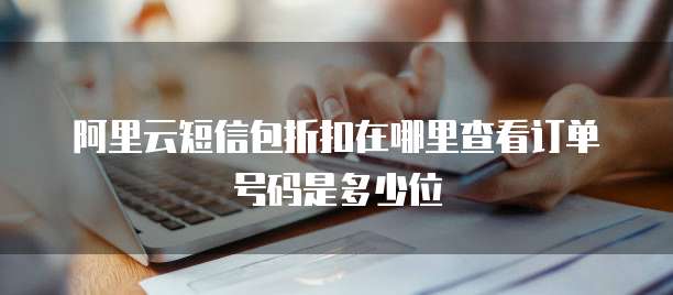 阿里云短信包折扣在哪里查看订单号码是多少位