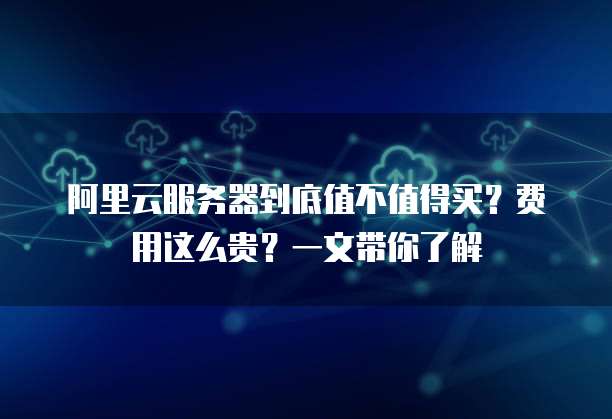 阿里云服务器到底值不值得买?费用这么贵?一文带你了解