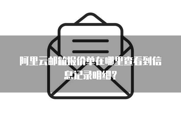 阿里云邮箱报价单在哪里查看到信息记录明细?