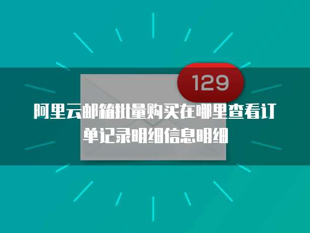 阿里云邮箱批量购买在哪里查看订单记录明细信息明细