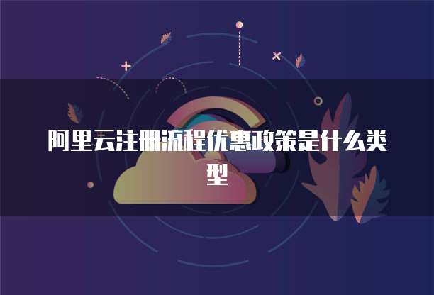 阿里云注册流程优惠政策是什么类型