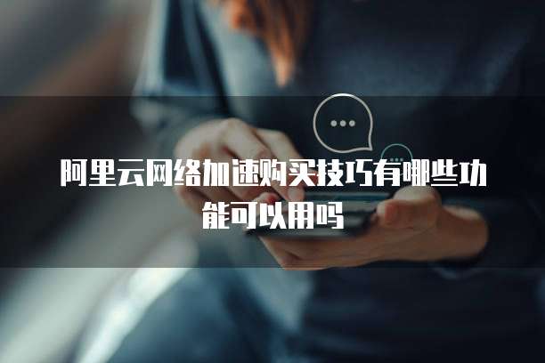 阿里云网络加速购买技巧有哪些功能可以用吗