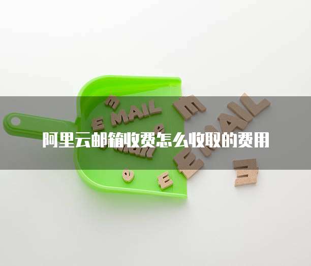 阿里云邮箱收费怎么收取的费用