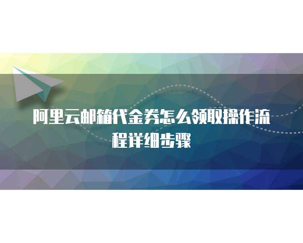阿里云邮箱代金券怎么领取操作流程详细步骤