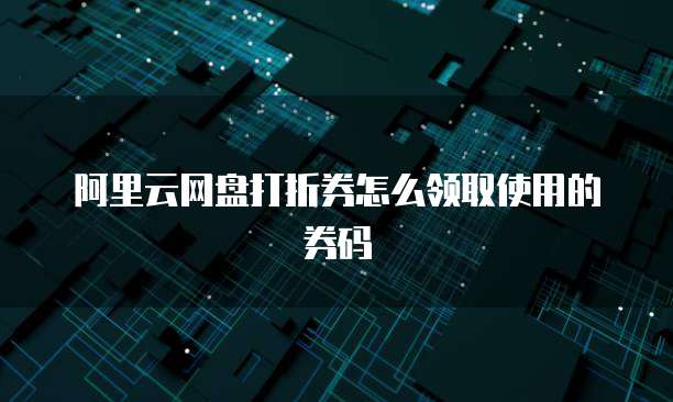 阿里云网盘打折券怎么领取使用的券码