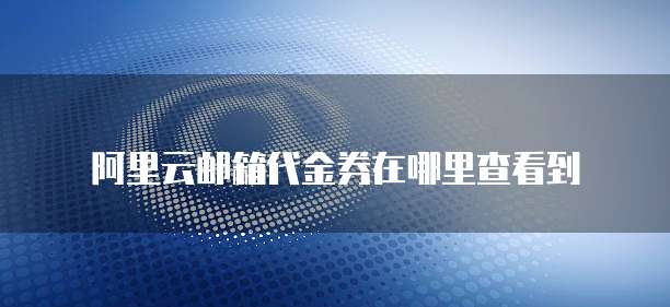 阿里云邮箱代金券在哪里查看到