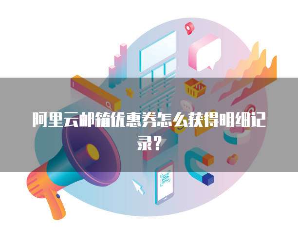 阿里云邮箱优惠券怎么获得明细记录?