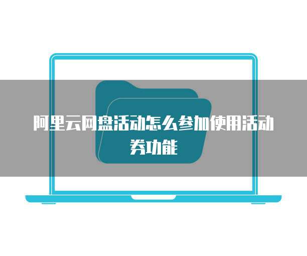 阿里云网盘活动怎么参加使用活动券功能