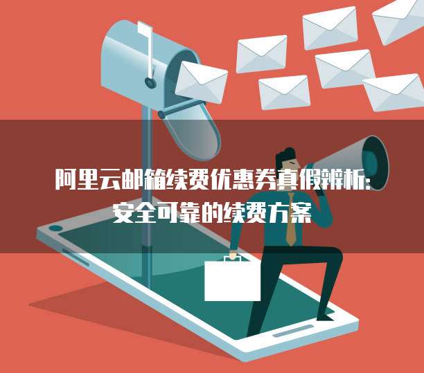阿里云邮箱续费优惠券真假辨析:安全可靠的续费方案