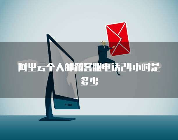 阿里云个人邮箱客服电话24小时是多少