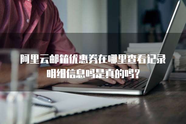 阿里云邮箱优惠券在哪里查看记录明细信息吗是真的吗?