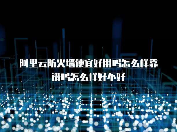 阿里云防火墙便宜好用吗怎么样靠谱吗怎么样好不好