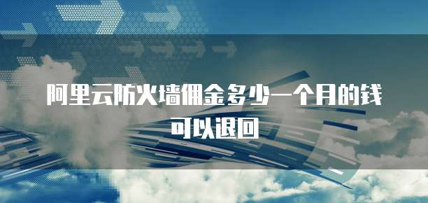 阿里云防火墙佣金多少一个月的钱可以退回