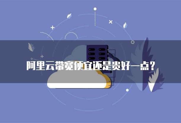 阿里云带宽便宜还是贵好一点?