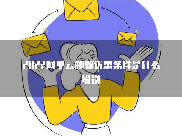 2022阿里云邮箱优惠条件是什么级别