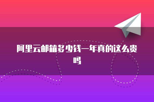 阿里云邮箱多少钱一年真的这么贵吗