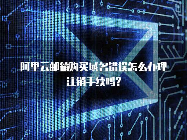 阿里云邮箱购买域名错误怎么办理注销手续吗?