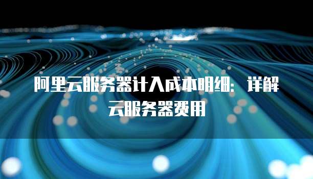 阿里云服务器计入成本明细:详解云服务器费用