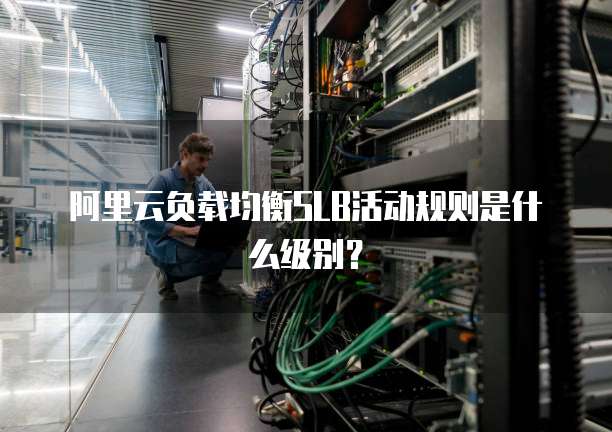 阿里云负载均衡SLB活动规则是什么级别?