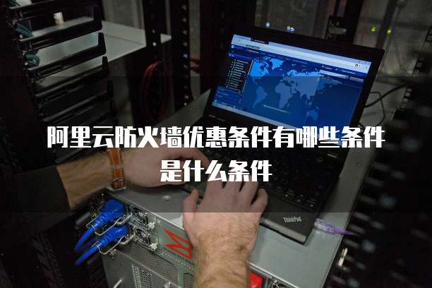 阿里云防火墙优惠条件有哪些条件是什么条件