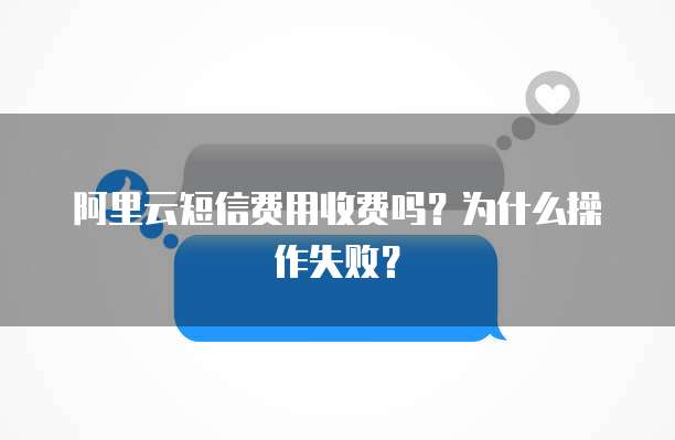 阿里云短信费用收费吗?为什么操作失败?