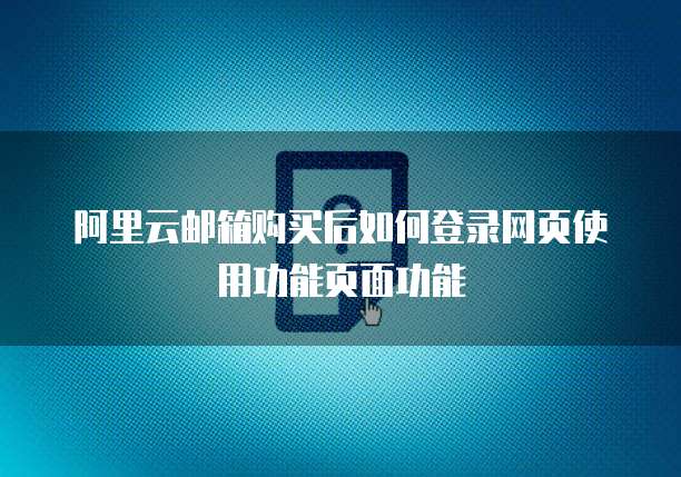 阿里云邮箱购买后如何登录网页使用功能页面功能