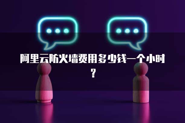 阿里云防火墙费用多少钱一个小时？