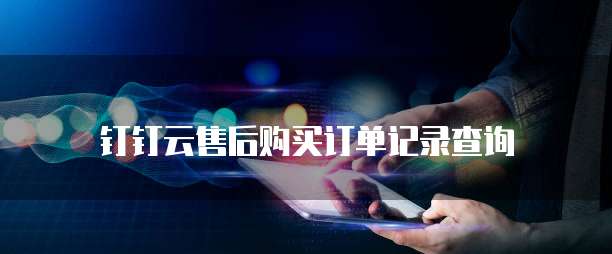 钉钉云售后购买订单记录查询