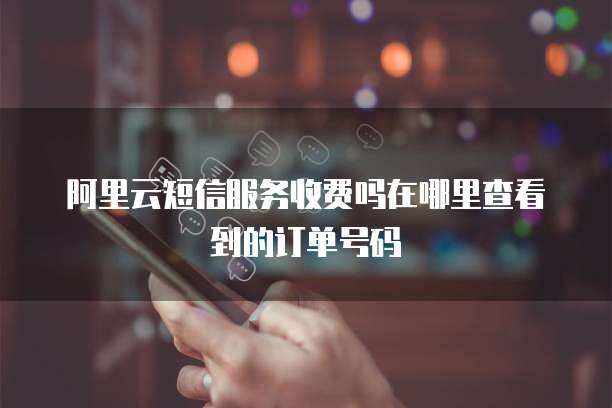 阿里云短信服务收费吗在哪里查看到的订单号码