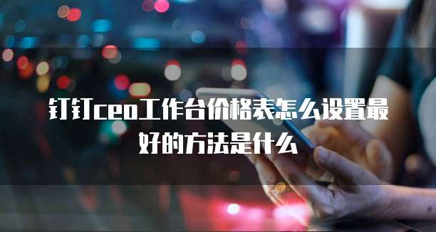 钉钉CEO工作台价格表怎么设置最好的方法是什么