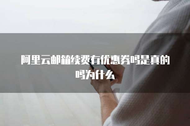 阿里云邮箱续费有优惠券吗是真的吗为什么