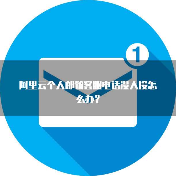 阿里云个人邮箱客服电话没人接怎么办?