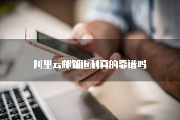阿里云邮箱返利真的靠谱吗