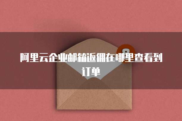 阿里云企业邮箱返佣在哪里查看到订单