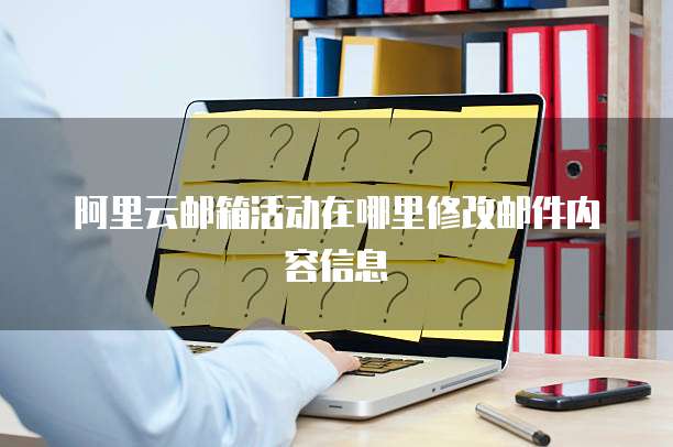 阿里云邮箱活动在哪里修改邮件内容信息