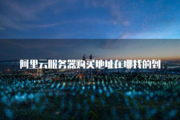 阿里云服务器购买地址在哪找的到