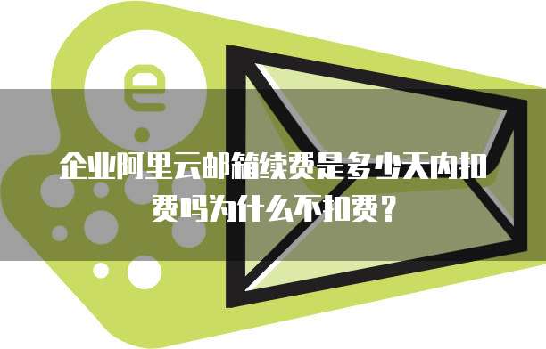 企业阿里云邮箱续费是多少天内扣费吗为什么不扣费?