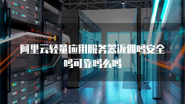 阿里云轻量应用服务器返佣吗安全吗可靠吗么吗
