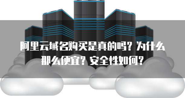 阿里云域名购买是真的吗?为什么那么便宜?安全性如何?