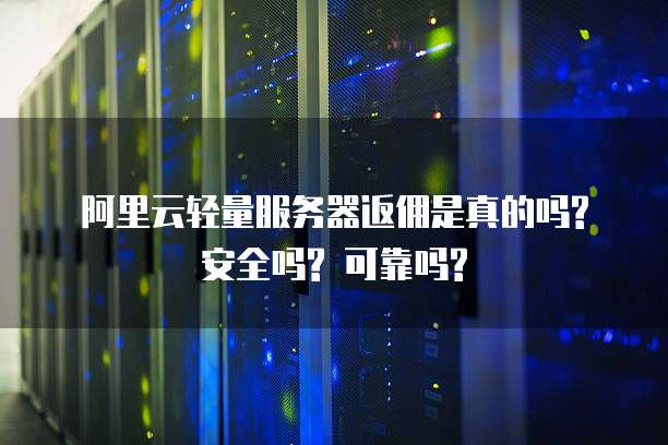 阿里云轻量服务器返佣是真的吗? 安全吗? 可靠吗?