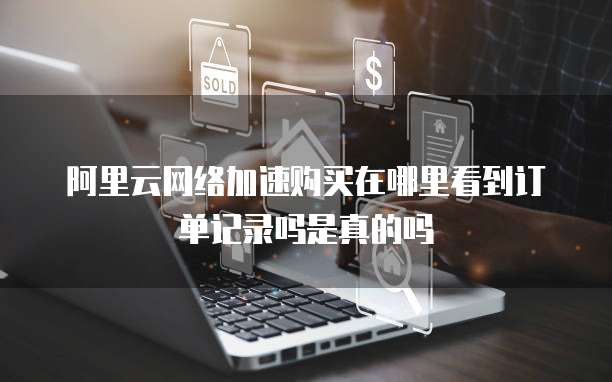 阿里云网络加速购买在哪里看到订单记录吗是真的吗