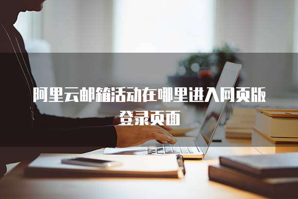 阿里云邮箱活动在哪里进入网页版登录页面
