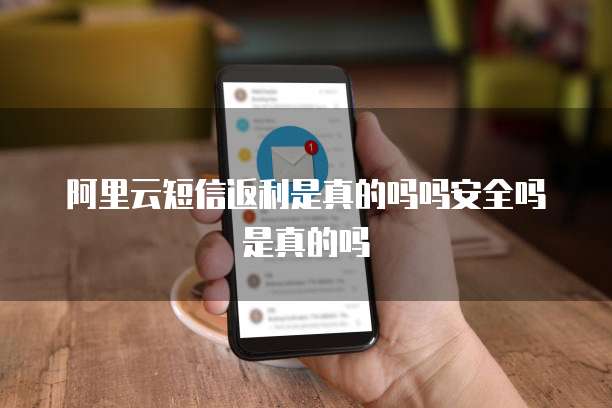 阿里云短信返利是真的吗吗安全吗是真的吗