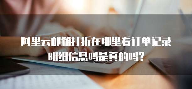 阿里云邮箱打折在哪里看订单记录明细信息吗是真的吗?