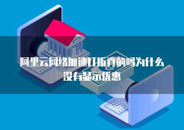 阿里云网络加速打折真的吗为什么没有显示优惠