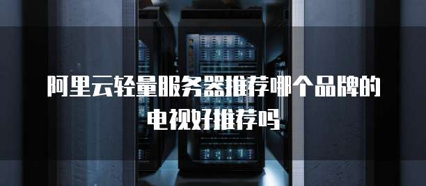 阿里云轻量服务器推荐哪个品牌的电视好推荐吗