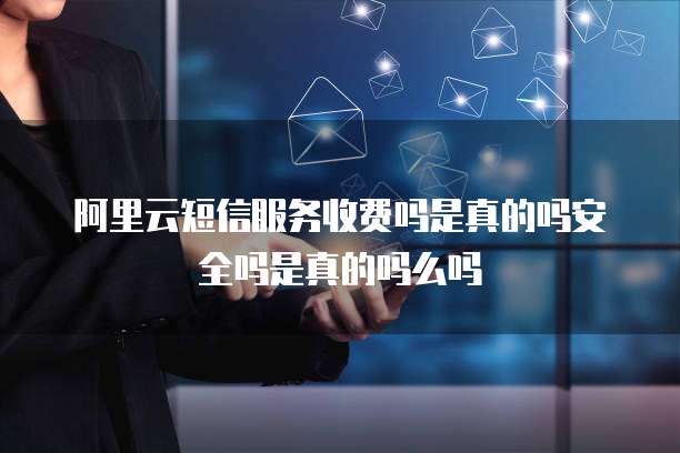 阿里云短信服务收费吗是真的吗安全吗是真的吗么吗
