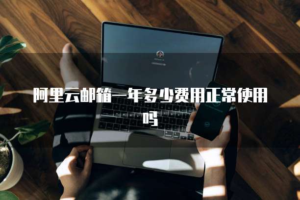 阿里云邮箱一年多少费用正常使用吗